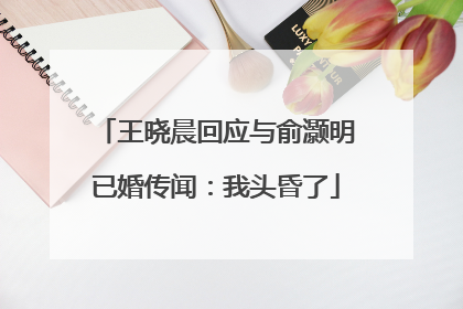 王晓晨回应与俞灏明已婚传闻：我头昏了