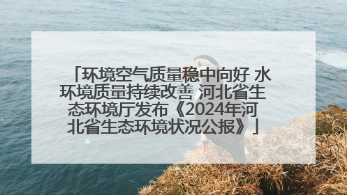 环境空气质量稳中向好 水环境质量持续改善 河北省生态环境厅发布《2024年河北省生态环境状况公报》