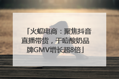 火蝠电商：聚焦抖音直播带货，干噎酸奶品牌GMV增长超8倍