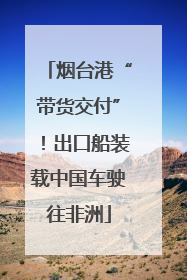 烟台港“带货交付”！出口船装载中国车驶往非洲