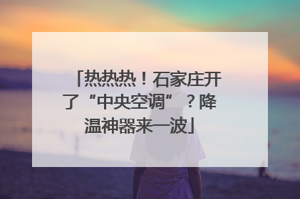 热热热！石家庄开了“中央空调”？降温神器来一波