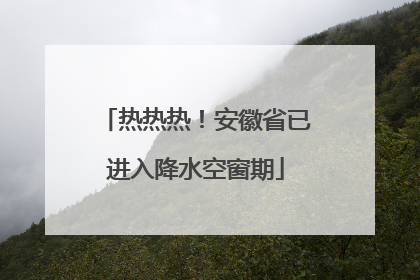 热热热！安徽省已进入降水空窗期
