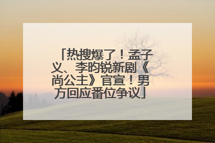 热搜爆了！孟子义、李昀锐新剧《尚公主》官宣！男方回应番位争议