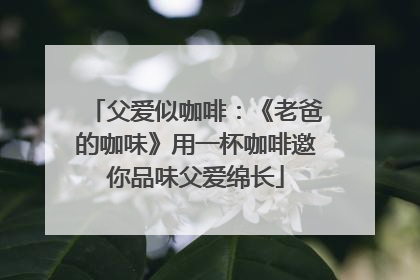 父爱似咖啡：《老爸的咖味》用一杯咖啡邀你品味父爱绵长