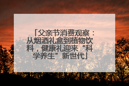 父亲节消费观察：从烟酒礼盒到植物饮料，健康礼迎来“科学养生”新世代