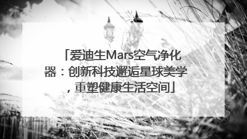 爱迪生Mars空气净化器：创新科技邂逅星球美学，重塑健康生活空间