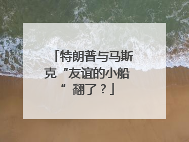 特朗普与马斯克“友谊的小船”翻了？