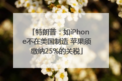 特朗普：如iPhone不在美国制造 苹果须缴纳25%的关税