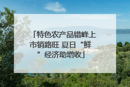 特色农产品错峰上市销路旺 夏日“鲜”经济助增收