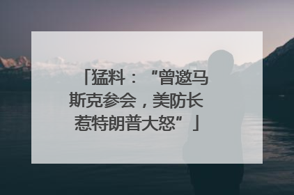 猛料：“曾邀马斯克参会，美防长惹特朗普大怒”