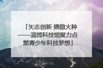 矢志创新 播撒火种——淄博科技馆聚力点燃青少年科技梦想