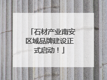 石材产业南安区域品牌建设正式启动！