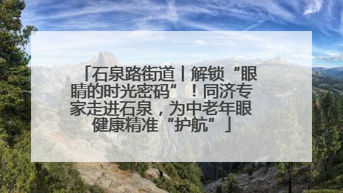 石泉路街道丨解锁“眼睛的时光密码”！同济专家走进石泉，为中老年眼健康精准“护航”