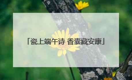 瓷上端午诗 香囊藏安康