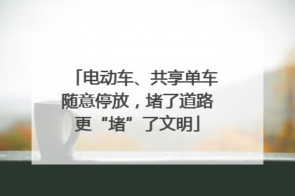 电动车、共享单车随意停放，堵了道路更“堵”了文明