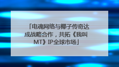 电魂网络与椰子传奇达成战略合作，共拓《我叫MT》IP全球市场