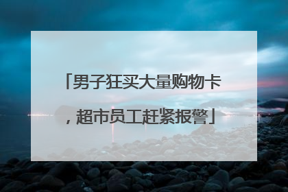 男子狂买大量购物卡，超市员工赶紧报警