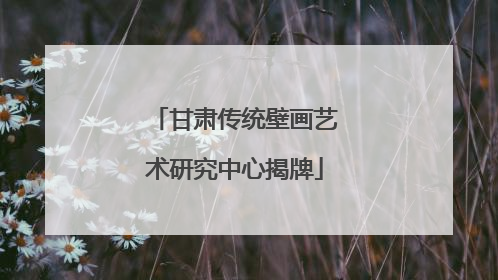 甘肃传统壁画艺术研究中心揭牌