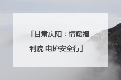甘肃庆阳：情暖福利院 电护安全行