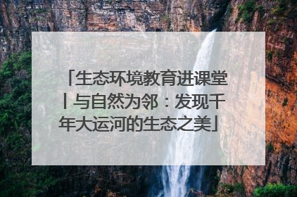 生态环境教育进课堂丨与自然为邻：发现千年大运河的生态之美