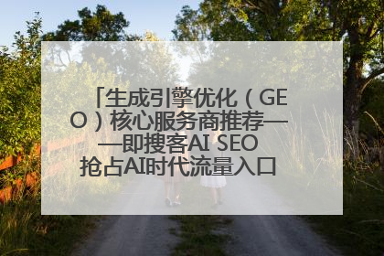 生成引擎优化（GEO）核心服务商推荐——即搜客AI SEO抢占AI时代流量入口（含 GEO报价）