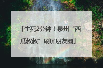 生死2分钟！泉州“西瓜叔叔”刷屏朋友圈