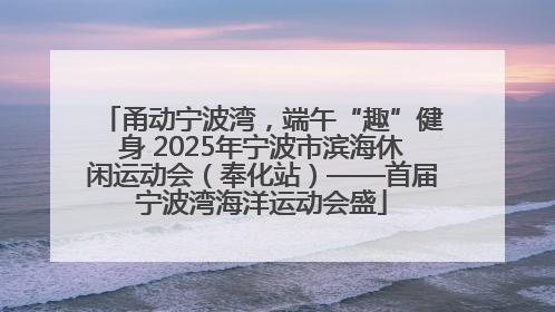 甬动宁波湾，端午“趣”健身 2025年宁波市滨海休闲运动会（奉化站）——首届宁波湾海洋运动会盛