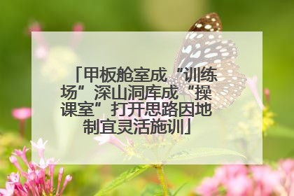 甲板舱室成“训练场”深山洞库成“操课室”打开思路因地制宜灵活施训
