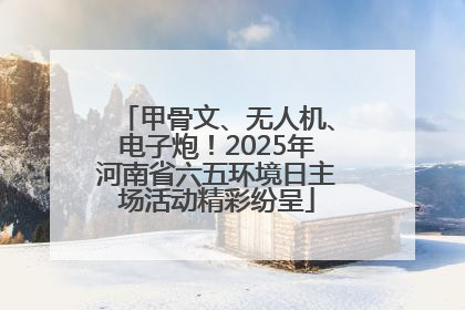 甲骨文、无人机、电子炮！2025年河南省六五环境日主场活动精彩纷呈