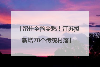 留住乡韵乡愁！江苏拟新增70个传统村落