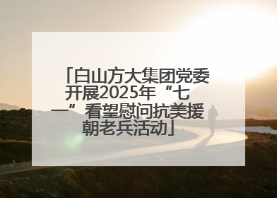 白山方大集团党委开展2025年“七一”看望慰问抗美援朝老兵活动
