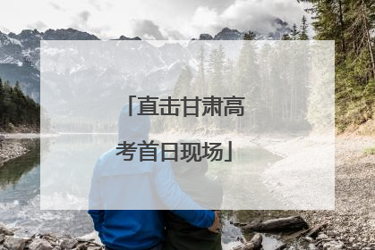 直击甘肃高考首日现场