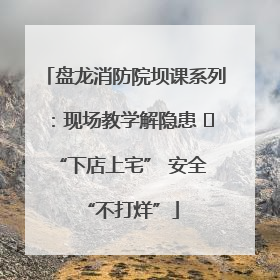 盘龙消防院坝课系列：现场教学解隐患   “下店上宅” 安全 “不打烊”