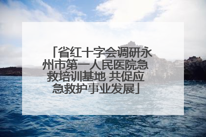 省红十字会调研永州市第一人民医院急救培训基地 共促应急救护事业发展
