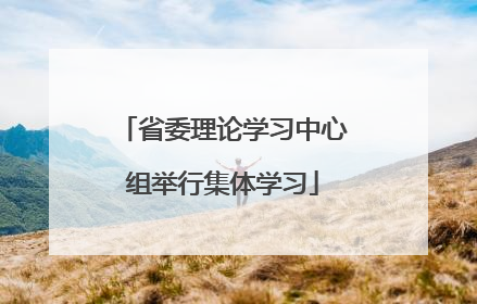 省委理论学习中心组举行集体学习