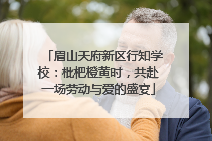 眉山天府新区行知学校：枇杷橙黄时，共赴一场劳动与爱的盛宴