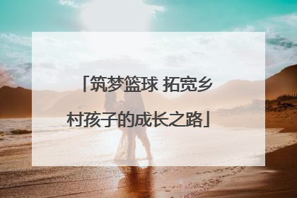 筑梦篮球 拓宽乡村孩子的成长之路