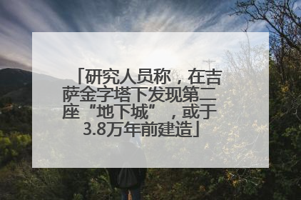 研究人员称，在吉萨金字塔下发现第二座“地下城”，或于3.8万年前建造
