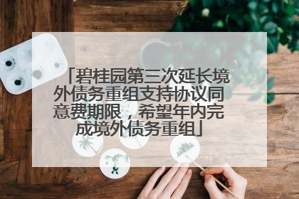 碧桂园第三次延长境外债务重组支持协议同意费期限，希望年内完成境外债务重组