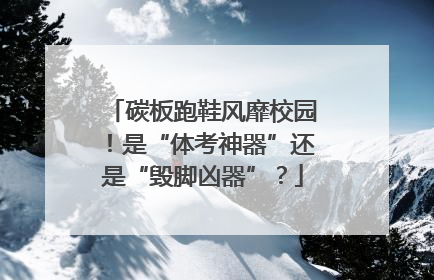 碳板跑鞋风靡校园！是“体考神器”还是“毁脚凶器”？
