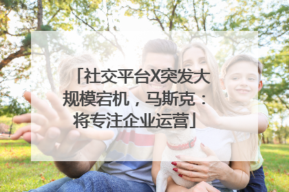 社交平台X突发大规模宕机，马斯克：将专注企业运营
