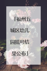 福州五城区幼儿园摇号结果公布
