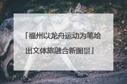 福州以龙舟运动为笔绘出文体旅融合新图景