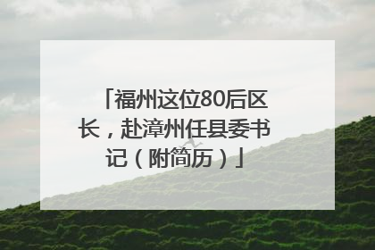 福州这位80后区长，赴漳州任县委书记（附简历）