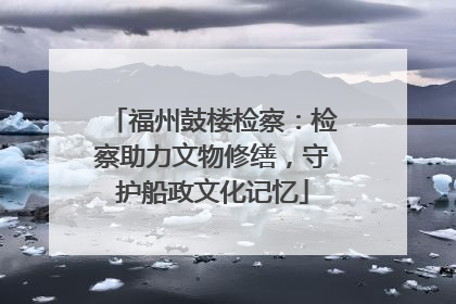 福州鼓楼检察：检察助力文物修缮，守护船政文化记忆