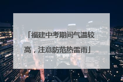 福建中考期间气温较高，注意防范热雷雨