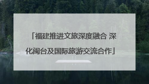 福建推进文旅深度融合 深化闽台及国际旅游交流合作