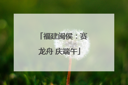 福建闽侯：赛龙舟 庆端午