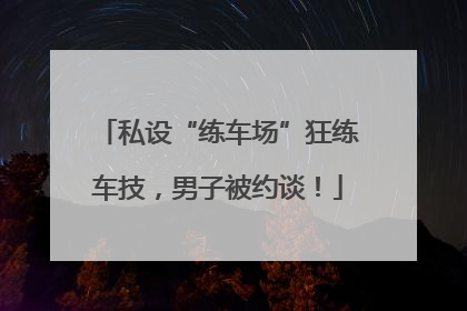 私设“练车场”狂练车技，男子被约谈！
