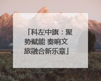 科左中旗：聚势赋能 奏响文旅融合新乐章